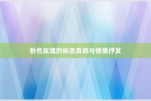 粉色玫瑰的标志真谛与情愫抒发
