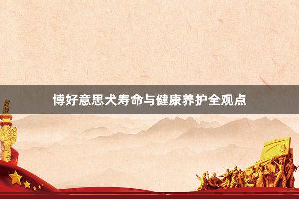 博好意思犬寿命与健康养护全观点